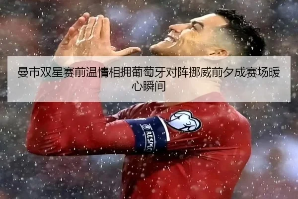 曼市双星赛前温情相拥葡萄牙对阵挪威前夕成赛场暖心瞬间 - 1xBETAPP
